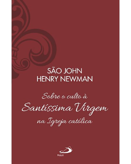 São John Henry Newman - Sobre o culto à Santíssima Virgem na Igreja católica