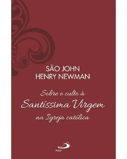 São John Henry Newman - Sobre o culto à Santíssima Virgem na Igreja católica