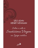 São John Henry Newman - Sobre o culto à Santíssima Virgem na Igreja católica