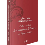 São John Henry Newman - Sobre o culto à Santíssima Virgem na Igreja católica